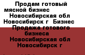                Продам готовый мясной бизнес             - Новосибирская обл., Новосибирск г. Бизнес » Продажа готового бизнеса   . Новосибирская обл.,Новосибирск г.